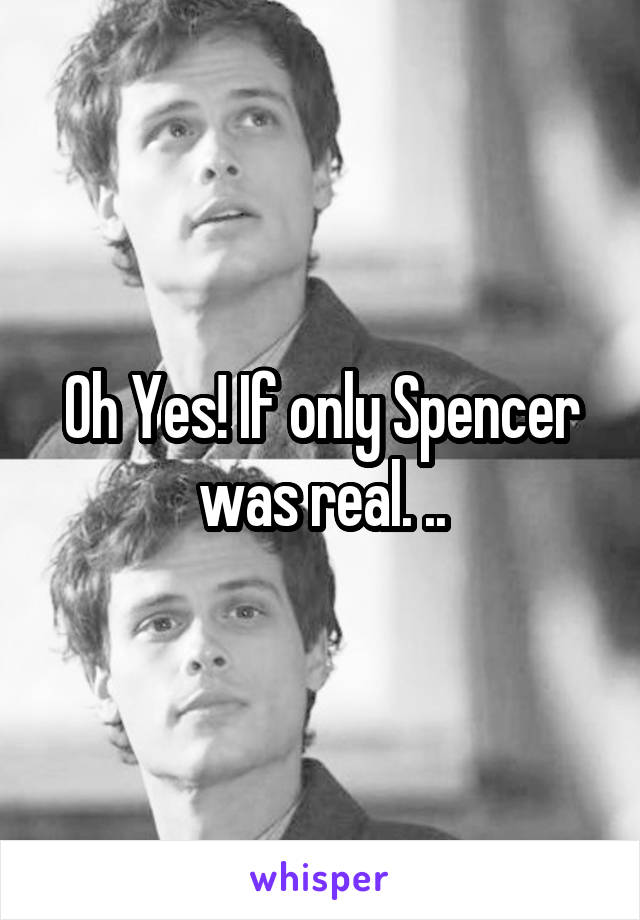 Oh Yes! If only Spencer was real. ..