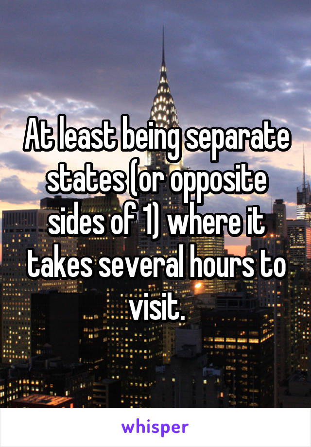 At least being separate states (or opposite sides of 1) where it takes several hours to visit.