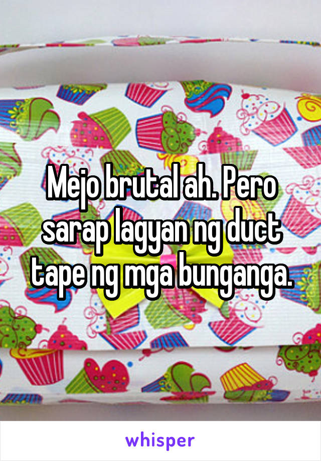 Mejo brutal ah. Pero sarap lagyan ng duct tape ng mga bunganga.