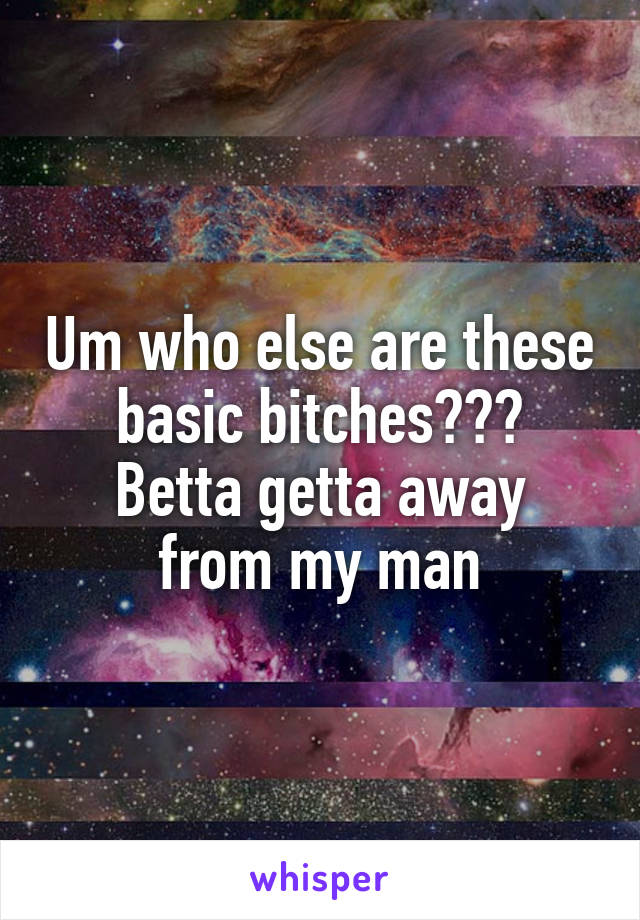 Um who else are these basic bitches???
Betta getta away from my man