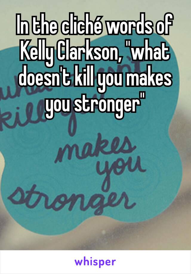 In the cliché words of Kelly Clarkson, "what doesn't kill you makes you stronger"