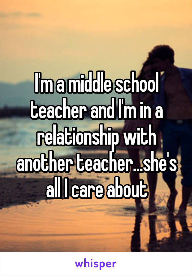 I'm a middle school teacher and I'm in a relationship with another teacher...she's all I care about