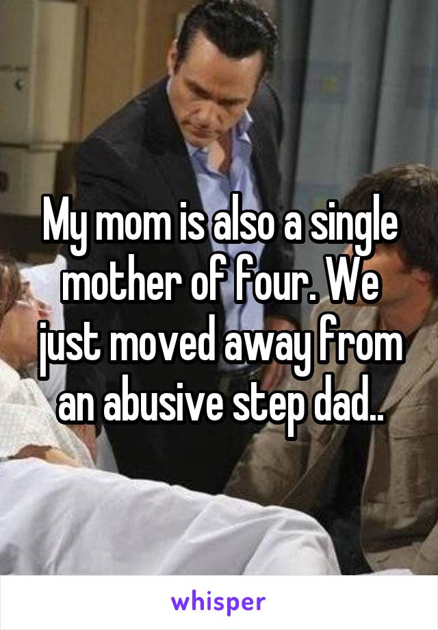 My mom is also a single mother of four. We just moved away from an abusive step dad..