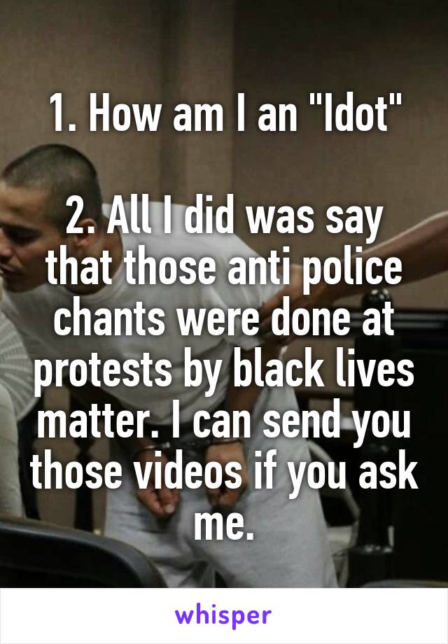 1. How am I an "Idot"

2. All I did was say that those anti police chants were done at protests by black lives matter. I can send you those videos if you ask me.