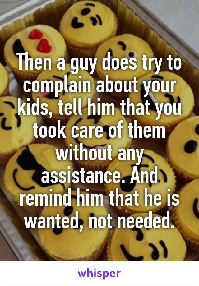 Then a guy does try to complain about your kids, tell him that you took care of them without any assistance. And remind him that he is wanted, not needed.