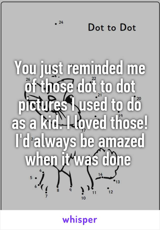 You just reminded me of those dot to dot pictures I used to do as a kid. I loved those! I'd always be amazed when it was done 