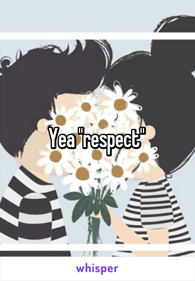 Yea "respect" 