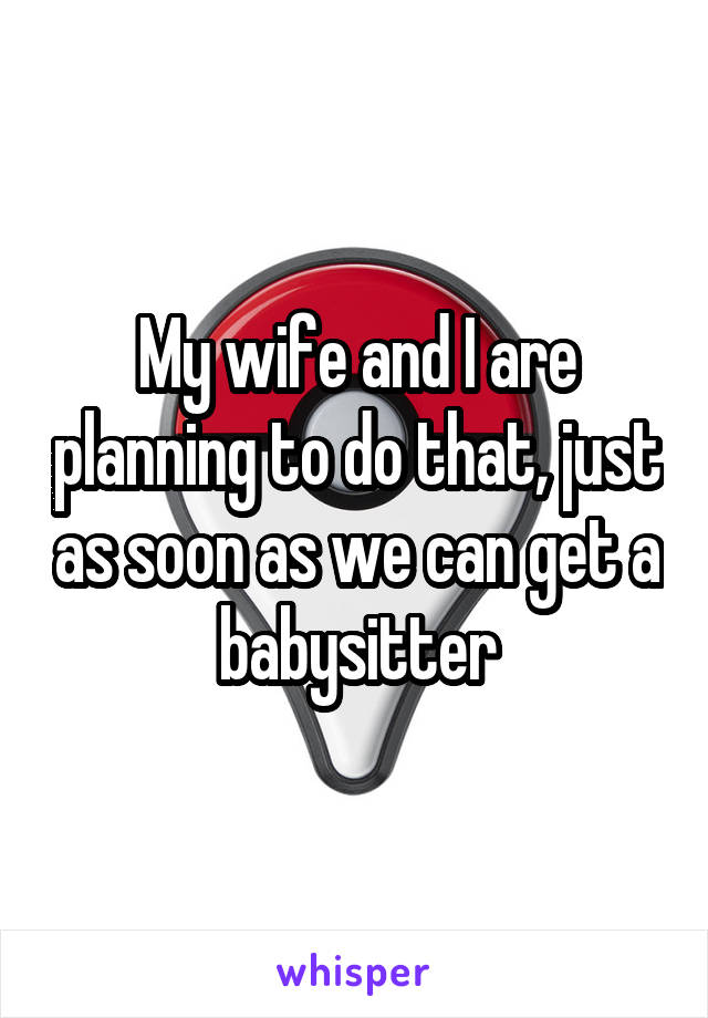 My wife and I are planning to do that, just as soon as we can get a babysitter