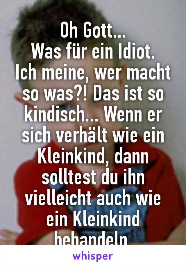 Oh Gott...
Was für ein Idiot.
Ich meine, wer macht so was?! Das ist so kindisch... Wenn er sich verhält wie ein Kleinkind, dann solltest du ihn vielleicht auch wie ein Kleinkind behandeln.