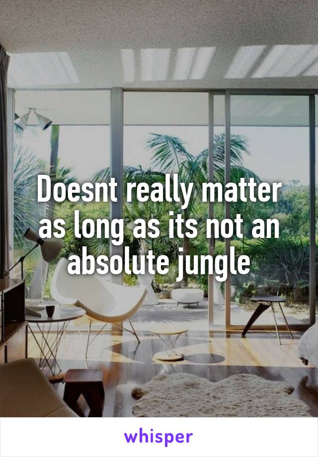 Doesnt really matter as long as its not an absolute jungle