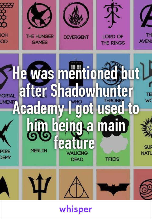 He was mentioned but after Shadowhunter Academy I got used to him being a main feature 