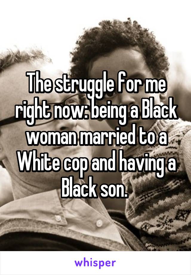 The struggle for me right now: being a Black woman married to a White cop and having a Black son. 