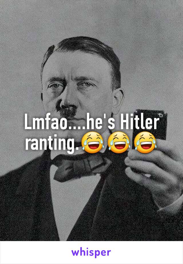 Lmfao....he's Hitler ranting.😂😂😂