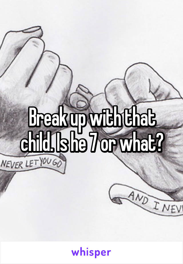 Break up with that child. Is he 7 or what?