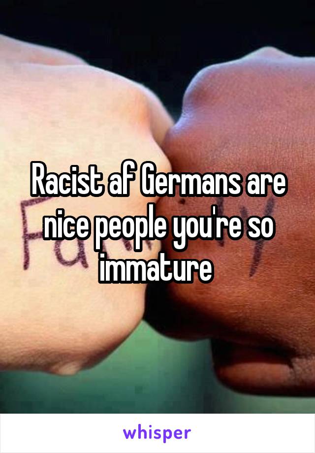 Racist af Germans are nice people you're so immature 