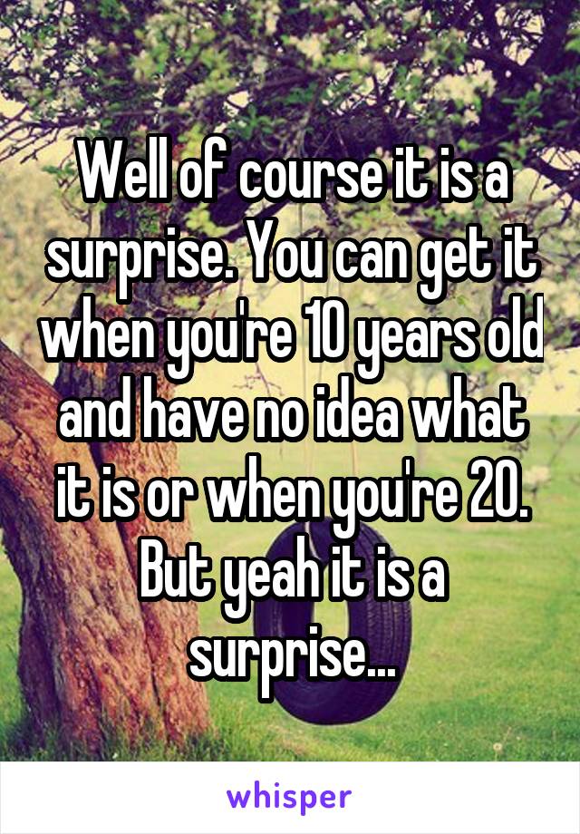 Well of course it is a surprise. You can get it when you're 10 years old and have no idea what it is or when you're 20. But yeah it is a surprise...