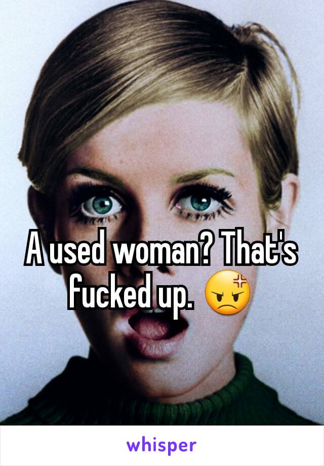 A used woman? That's fucked up. 😡