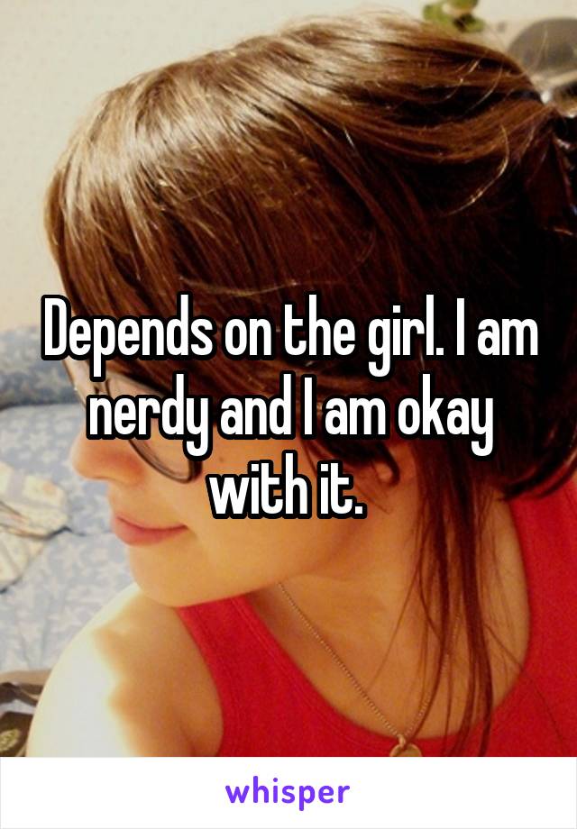 Depends on the girl. I am nerdy and I am okay with it. 