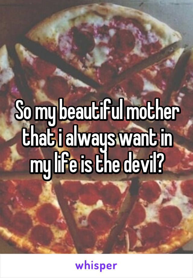 So my beautiful mother that i always want in my life is the devil?
