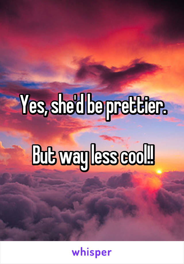 Yes, she'd be prettier.

But way less cool!!