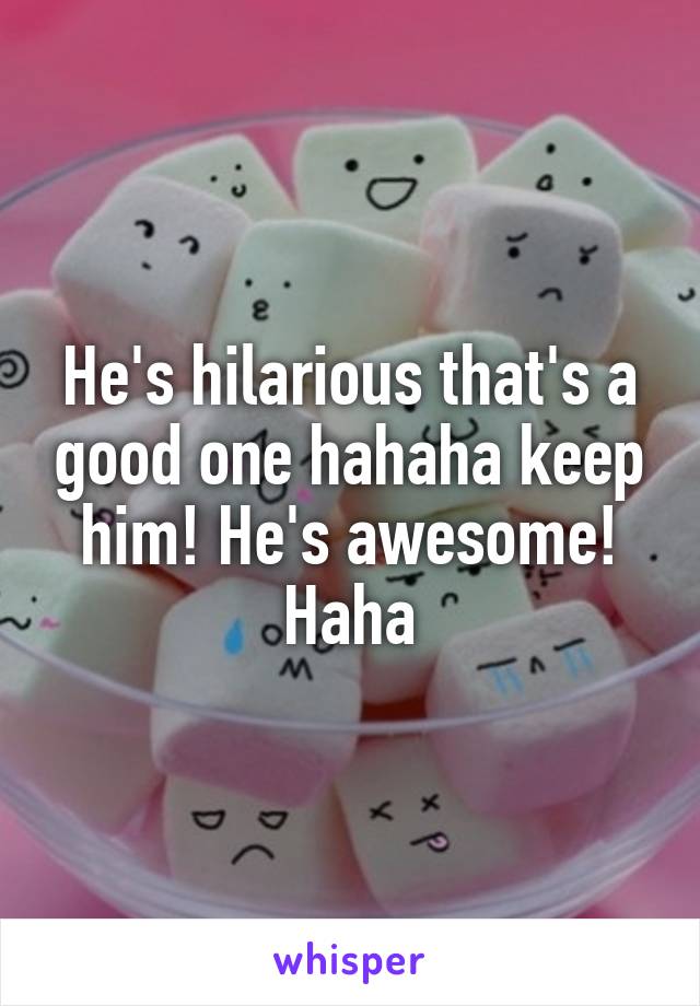 He's hilarious that's a good one hahaha keep him! He's awesome! Haha