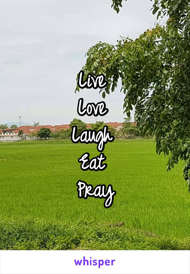 Live 
Love 
Laugh 
Eat 
Pray