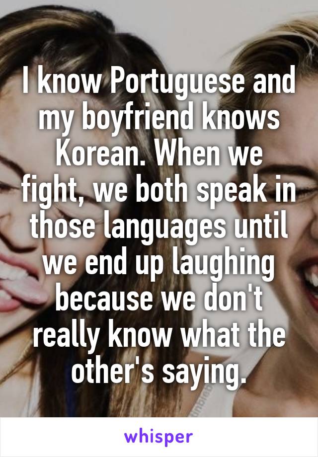 I know Portuguese and my boyfriend knows Korean. When we fight, we both speak in those languages until we end up laughing because we don't really know what the other's saying.