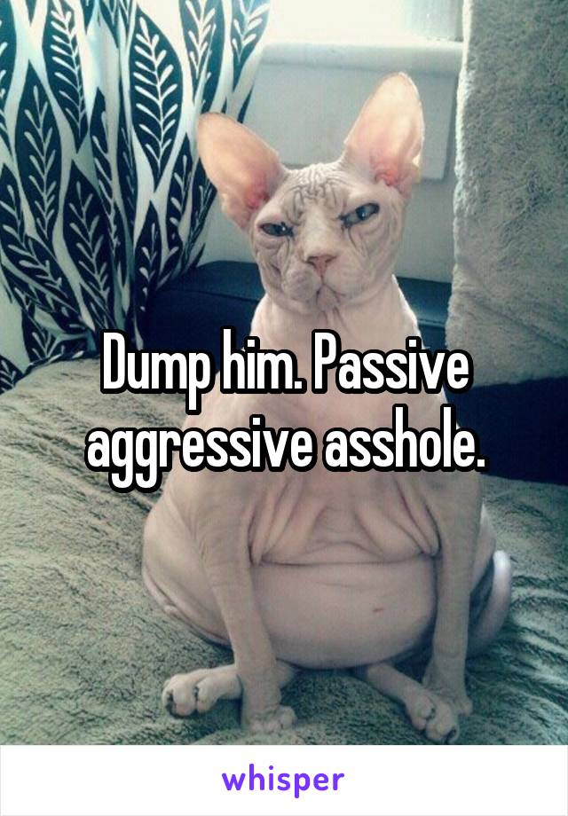 Dump him. Passive aggressive asshole.