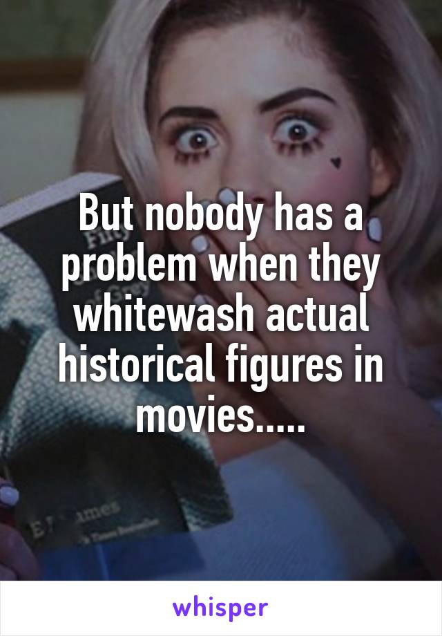 But nobody has a problem when they whitewash actual historical figures in movies.....