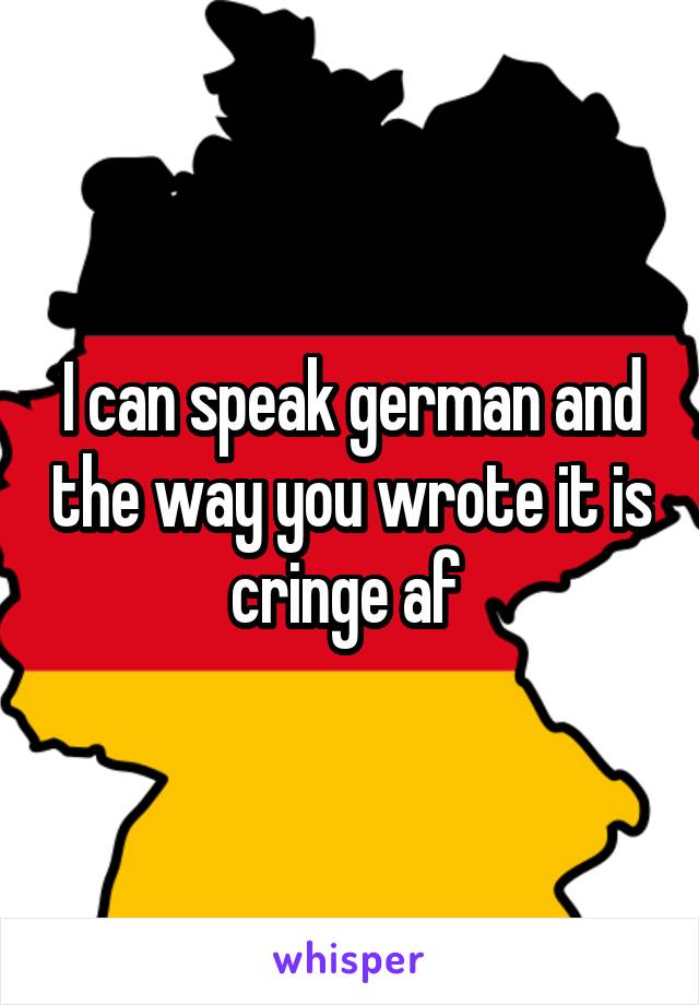 I can speak german and the way you wrote it is cringe af 