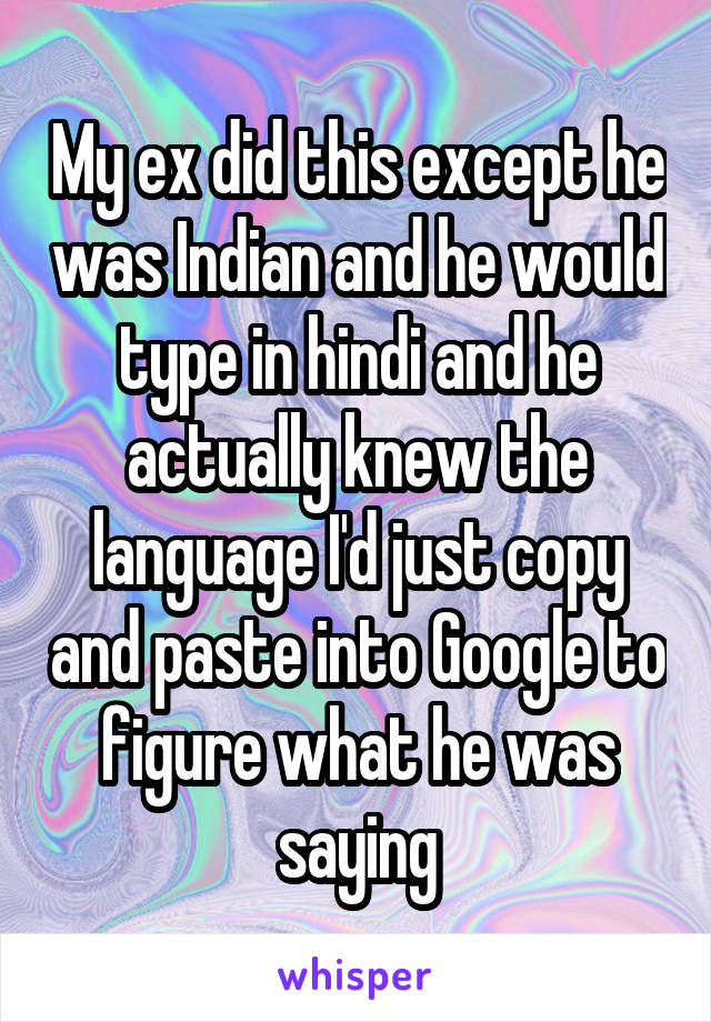 My ex did this except he was Indian and he would type in hindi and he actually knew the language I'd just copy and paste into Google to figure what he was saying