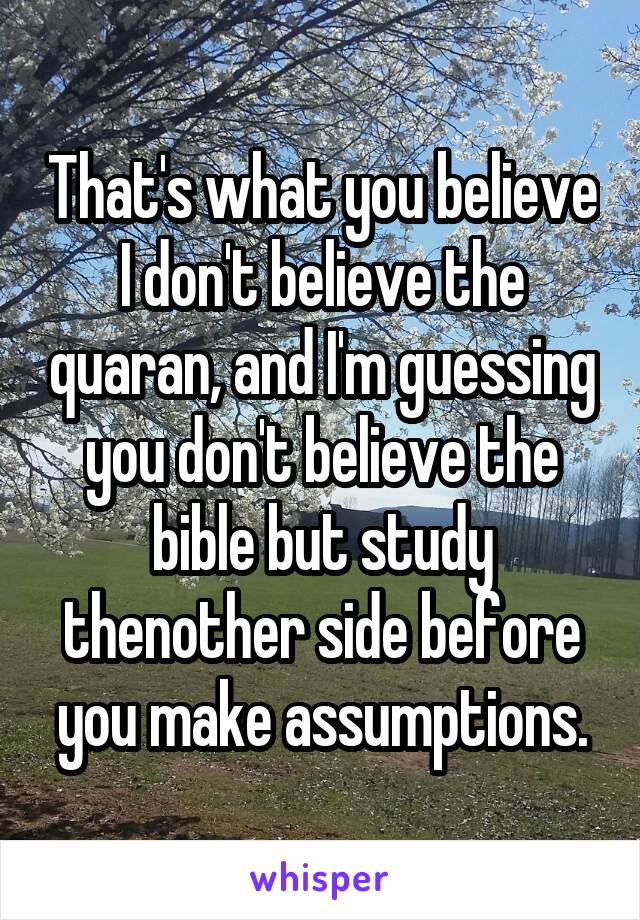 That's what you believe I don't believe the quaran, and I'm guessing you don't believe the bible but study thenother side before you make assumptions.