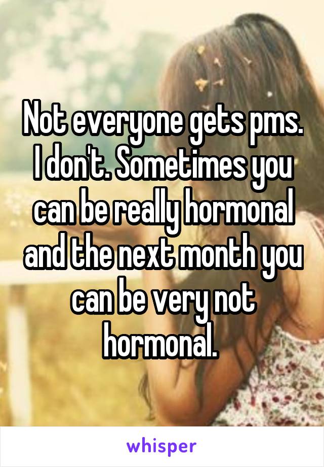 Not everyone gets pms. I don't. Sometimes you can be really hormonal and the next month you can be very not hormonal. 