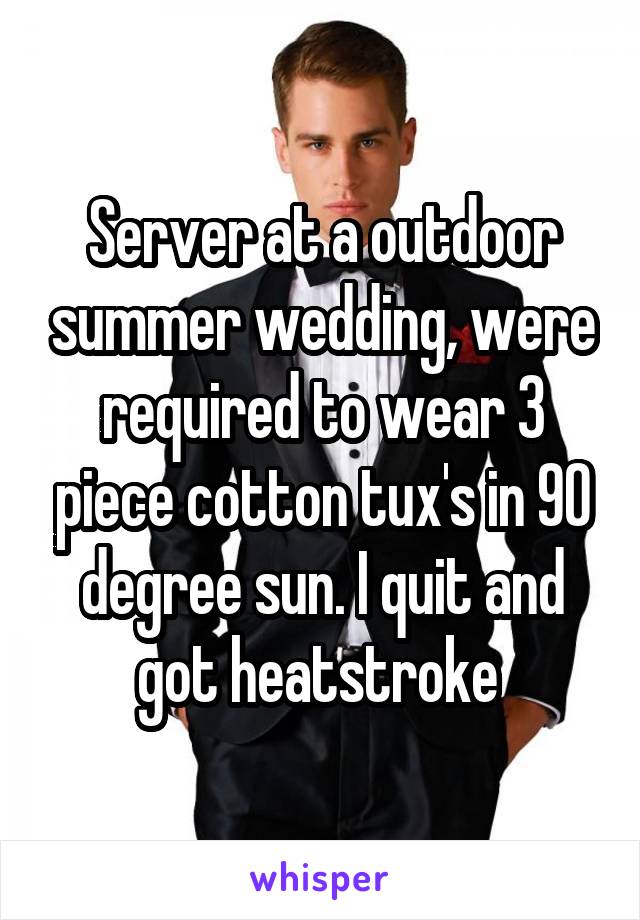 Server at a outdoor summer wedding, were required to wear 3 piece cotton tux's in 90 degree sun. I quit and got heatstroke 