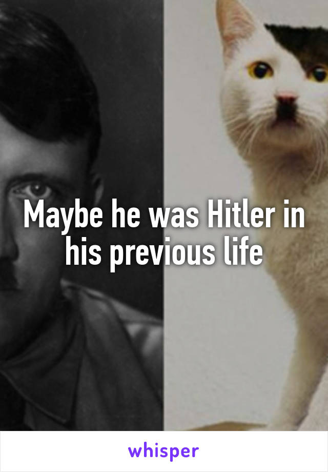 Maybe he was Hitler in his previous life