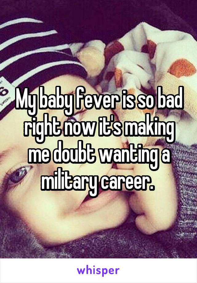 My baby fever is so bad right now it's making me doubt wanting a military career. 