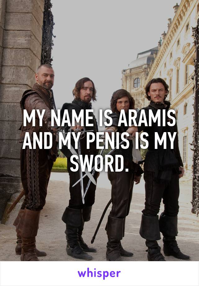 MY NAME IS ARAMIS AND MY PENIS IS MY SWORD.