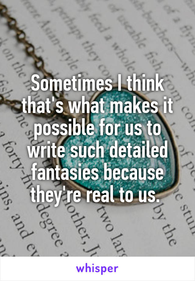 Sometimes I think that's what makes it possible for us to write such detailed fantasies because they're real to us. 
