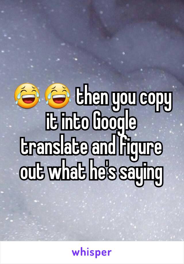 😂😂 then you copy it into Google translate and figure out what he's saying