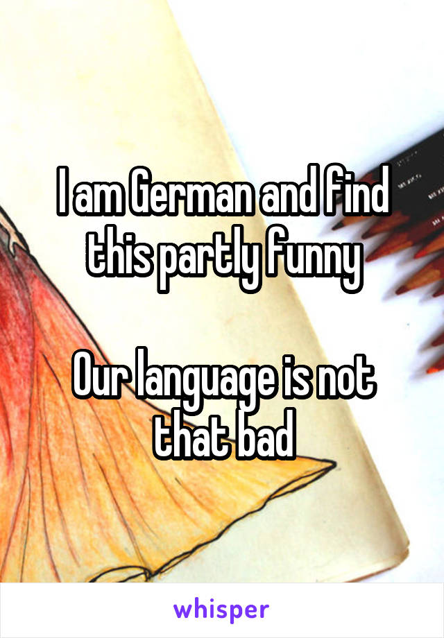 I am German and find this partly funny

Our language is not that bad