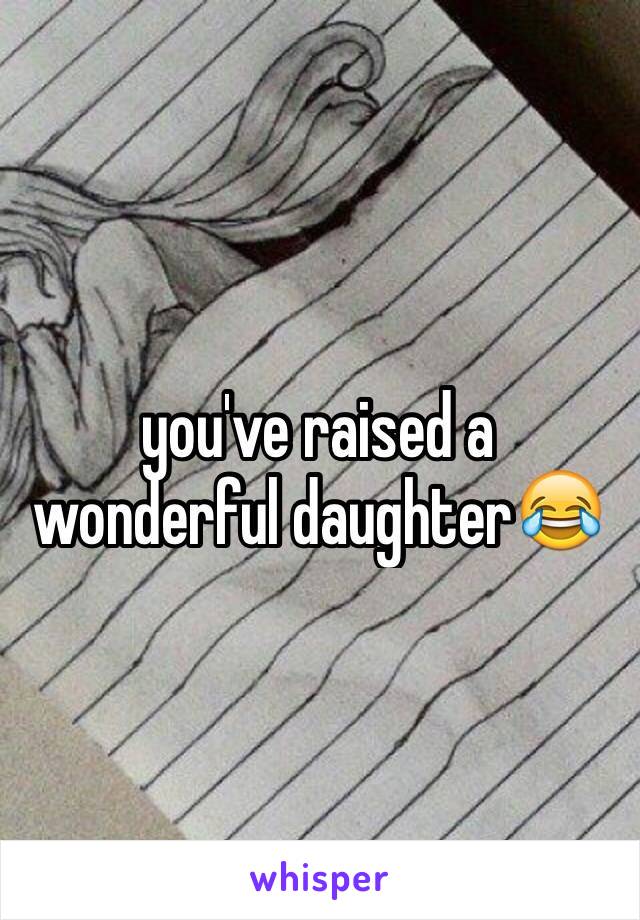 you've raised a wonderful daughter😂