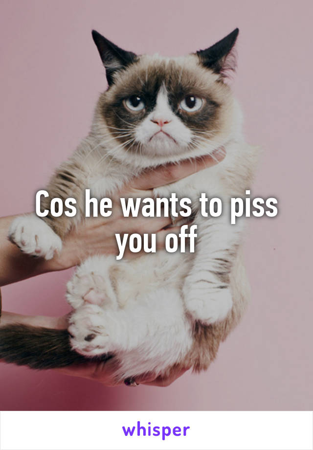 Cos he wants to piss you off