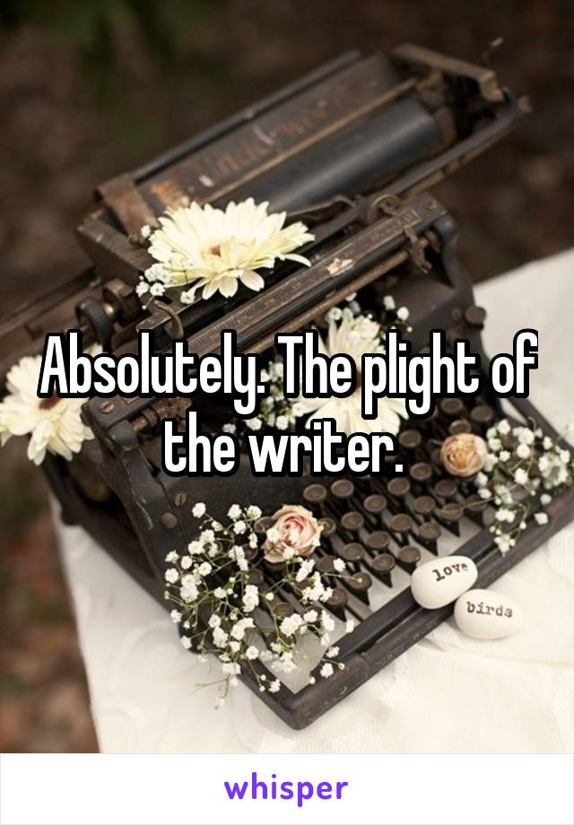 Absolutely. The plight of the writer. 