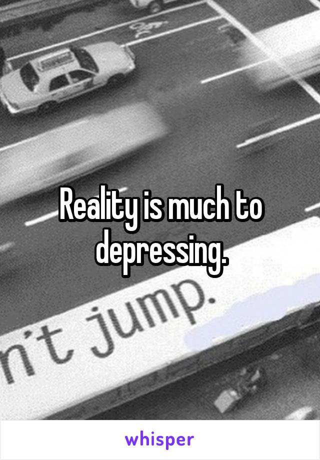 Reality is much to depressing.