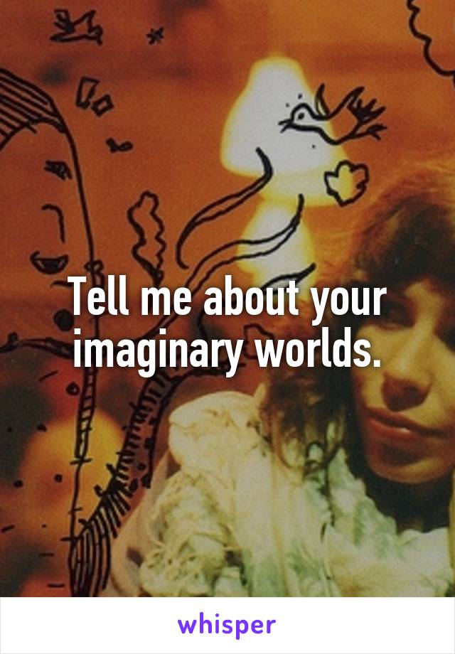 Tell me about your imaginary worlds.