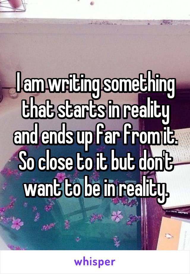 I am writing something that starts in reality and ends up far from it. So close to it but don't want to be in reality.