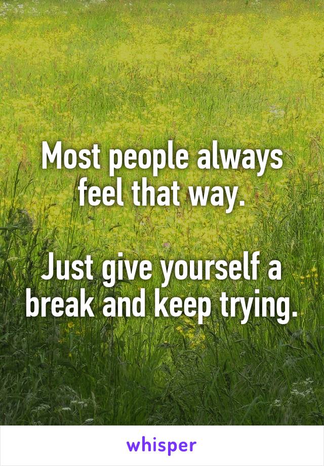 Most people always feel that way.

Just give yourself a break and keep trying.