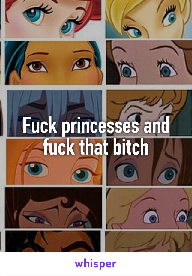 Fuck princesses and fuck that bitch