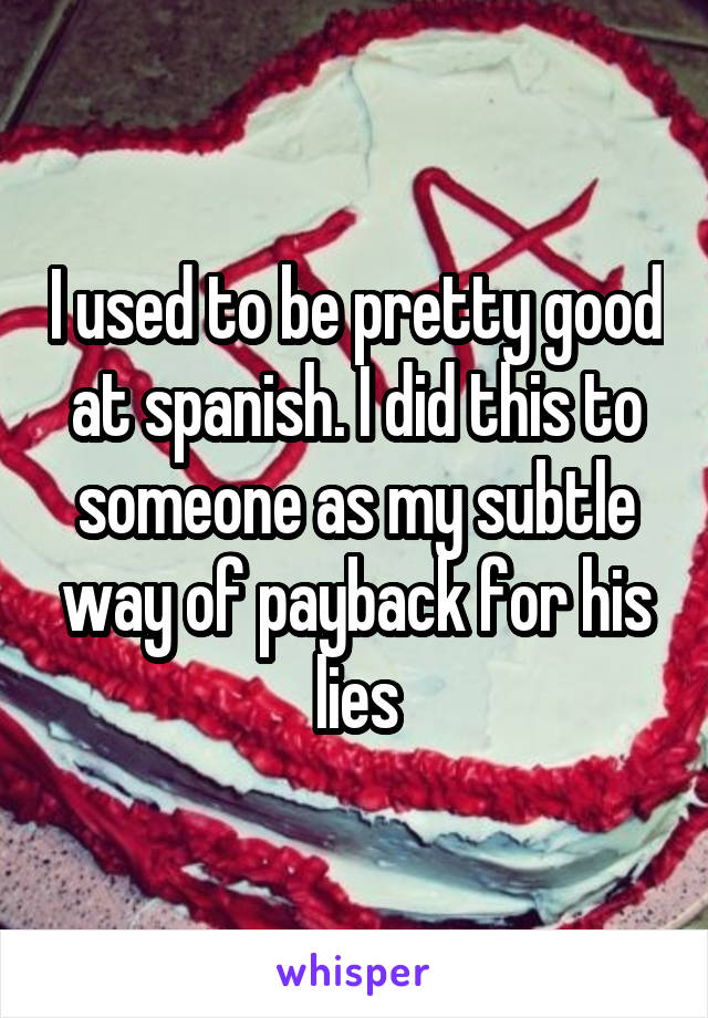 I used to be pretty good at spanish. I did this to someone as my subtle way of payback for his lies