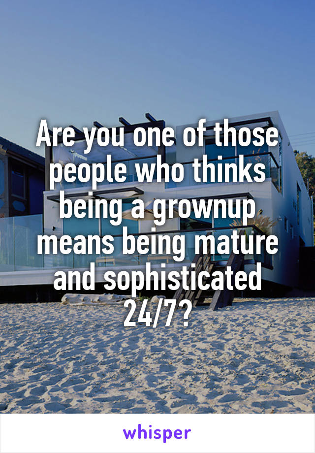 Are you one of those people who thinks being a grownup means being mature and sophisticated 24/7?